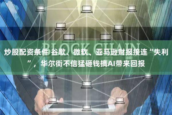炒股配资条件 谷歌、微软、亚马逊财报接连“失利”，华尔街不信猛砸钱搞AI带来回报