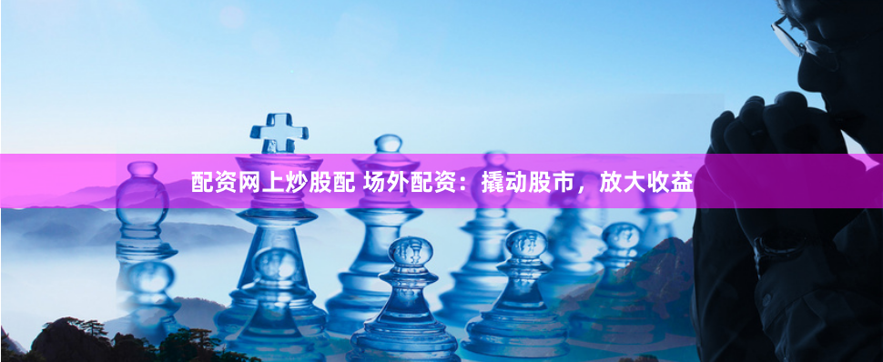 配资网上炒股配 场外配资：撬动股市，放大收益