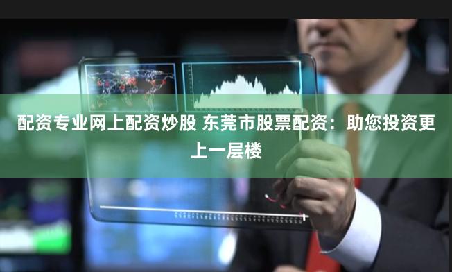 配资专业网上配资炒股 东莞市股票配资：助您投资更上一层楼