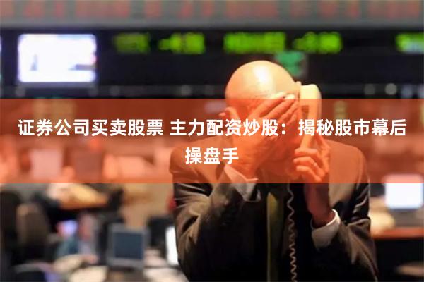 证券公司买卖股票 主力配资炒股：揭秘股市幕后操盘手