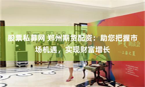股票私募网 郑州期货配资：助您把握市场机遇，实现财富增长