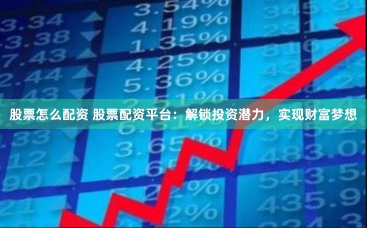 股票怎么配资 股票配资平台：解锁投资潜力，实现财富梦想