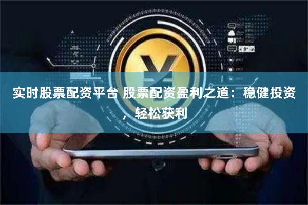 实时股票配资平台 股票配资盈利之道：稳健投资，轻松获利