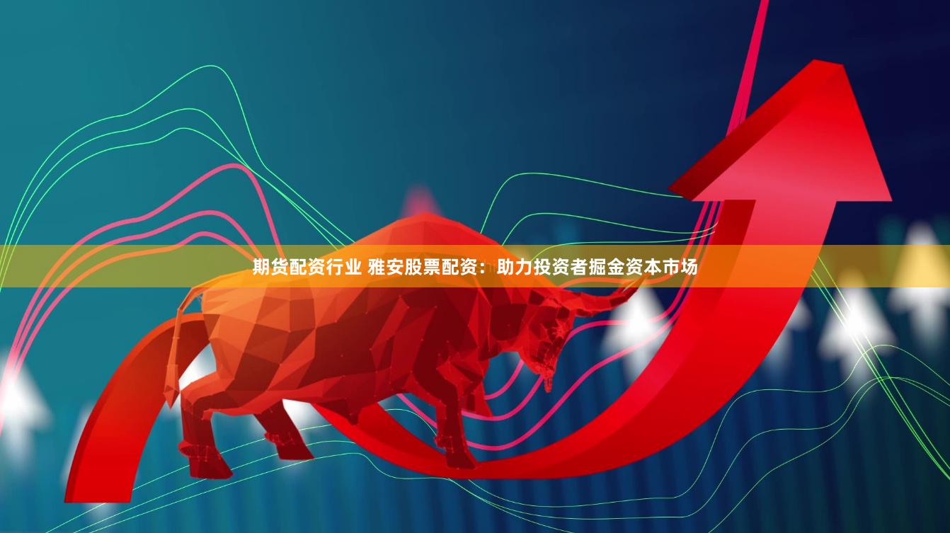 期货配资行业 雅安股票配资：助力投资者掘金资本市场