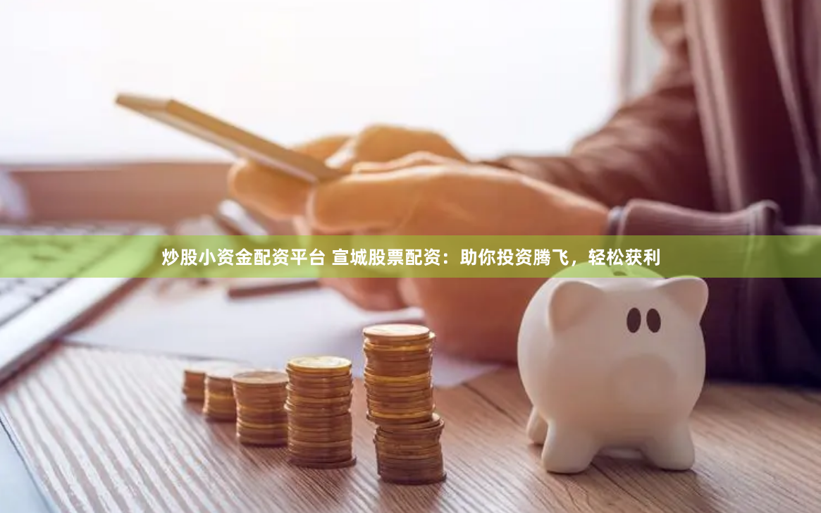 炒股小资金配资平台 宣城股票配资：助你投资腾飞，轻松获利