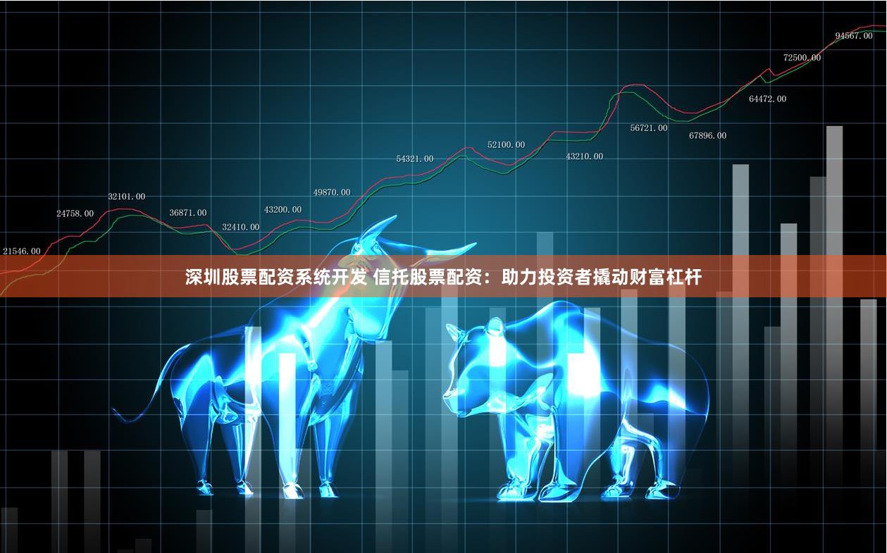 深圳股票配资系统开发 信托股票配资：助力投资者撬动财富杠杆