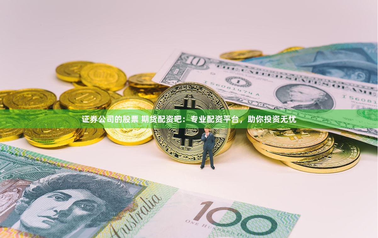 证券公司的股票 期货配资吧：专业配资平台，助你投资无忧