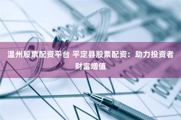 温州股票配资平台 平定县股票配资：助力投资者财富增值