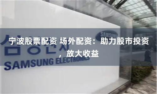 宁波股票配资 场外配资：助力股市投资，放大收益