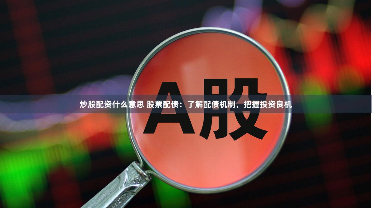 炒股配资什么意思 股票配债：了解配债机制，把握投资良机