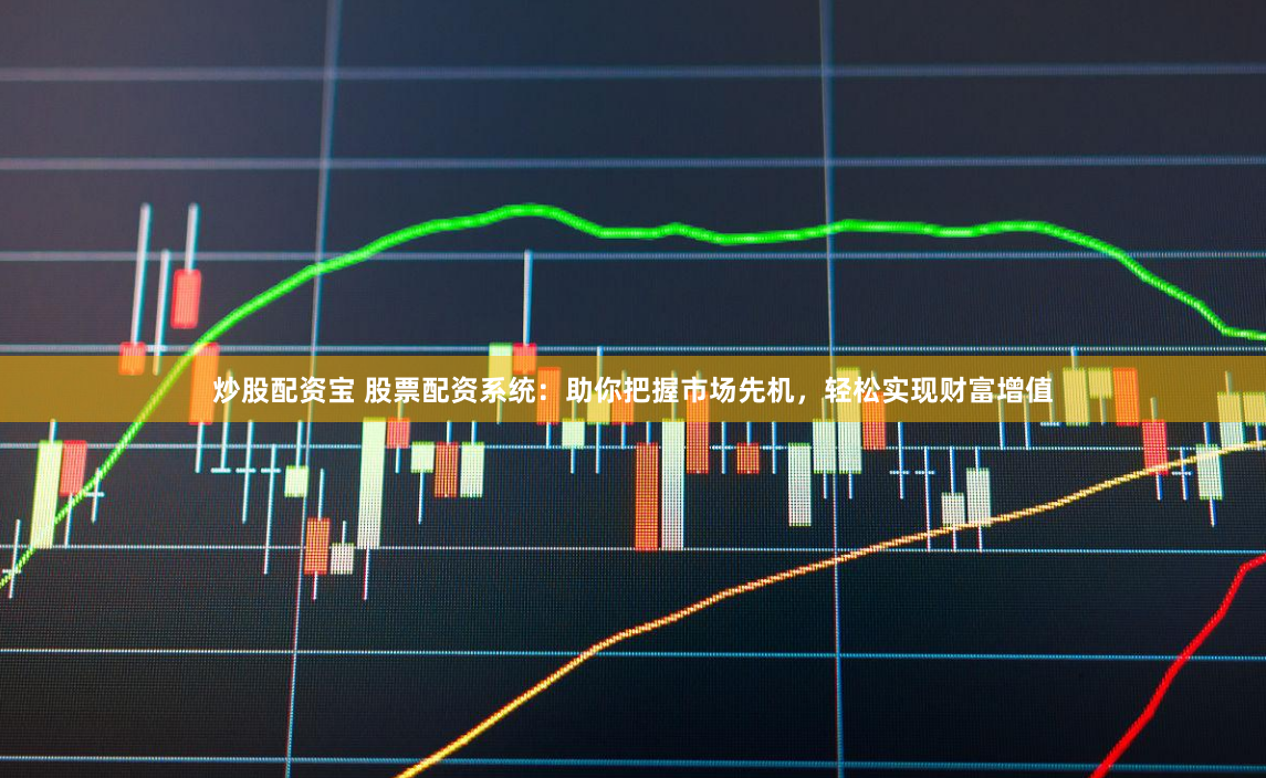 炒股配资宝 股票配资系统：助你把握市场先机，轻松实现财富增值