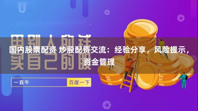 国内股票配资 炒股配资交流：经验分享，风险提示，资金管理