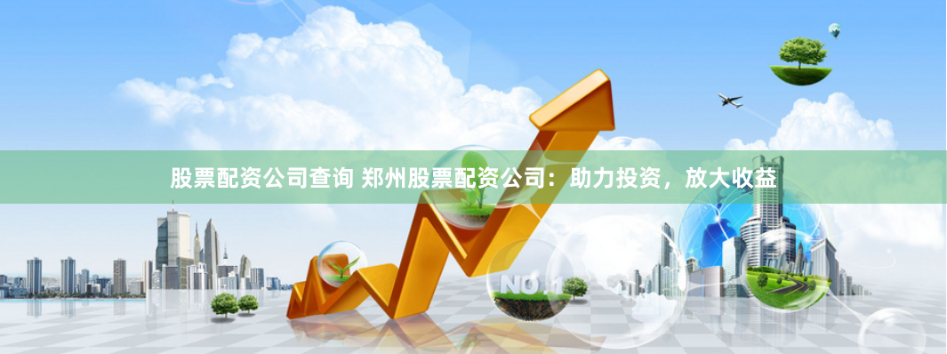 股票配资公司查询 郑州股票配资公司：助力投资，放大收益