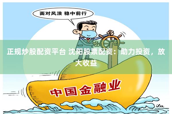 正规炒股配资平台 沈阳股票配资：助力投资，放大收益