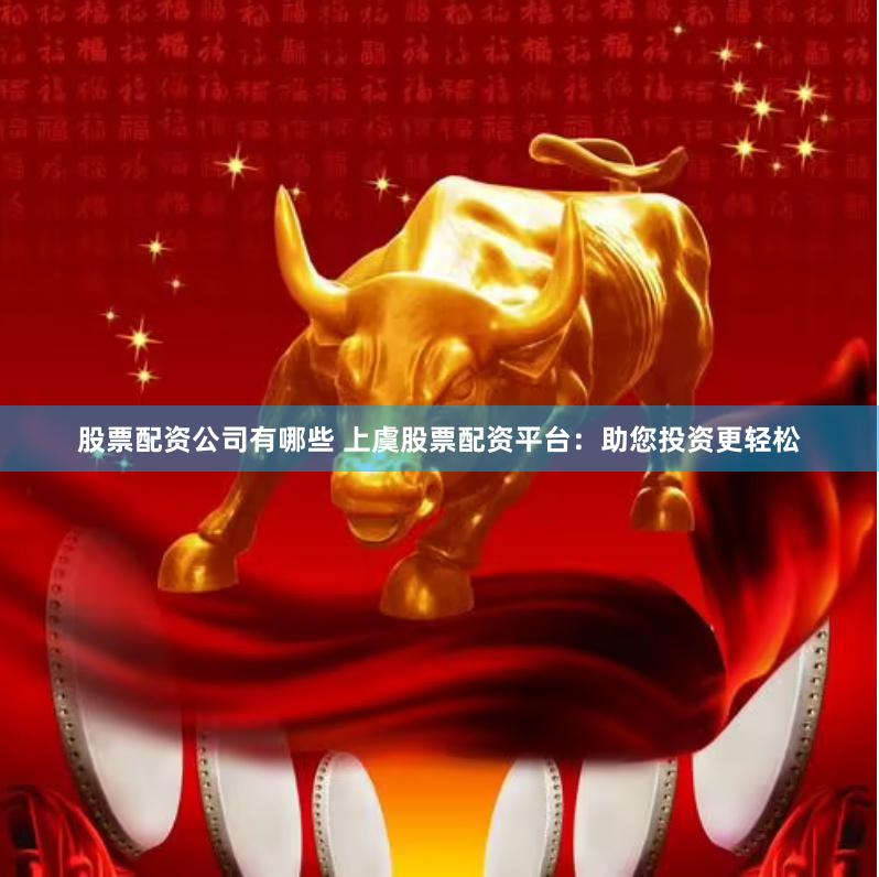 股票配资公司有哪些 上虞股票配资平台：助您投资更轻松