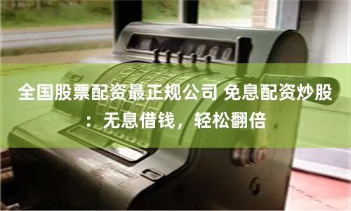全国股票配资最正规公司 免息配资炒股：无息借钱，轻松翻倍