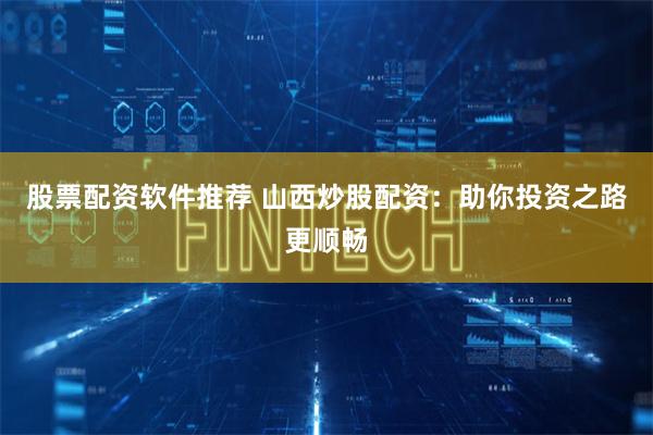 股票配资软件推荐 山西炒股配资：助你投资之路更顺畅