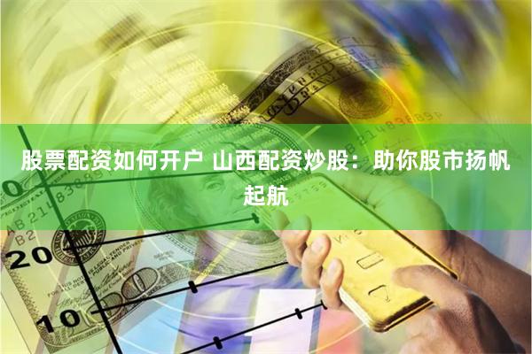 股票配资如何开户 山西配资炒股：助你股市扬帆起航