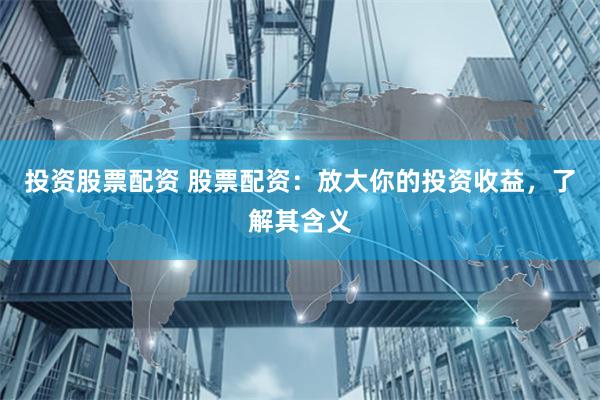 投资股票配资 股票配资：放大你的投资收益，了解其含义