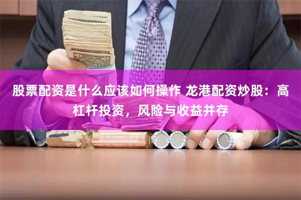 股票配资是什么应该如何操作 龙港配资炒股：高杠杆投资，风险与收益并存