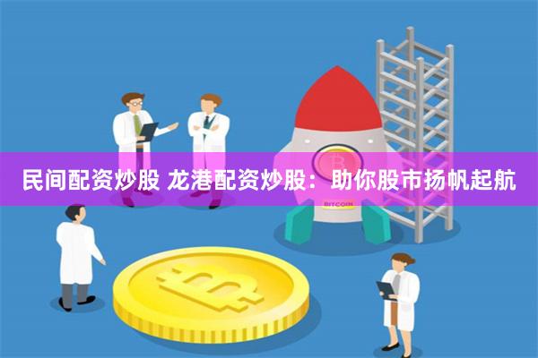民间配资炒股 龙港配资炒股：助你股市扬帆起航