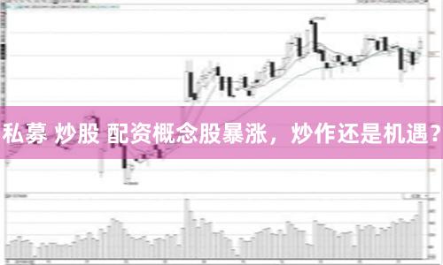 私募 炒股 配资概念股暴涨，炒作还是机遇？