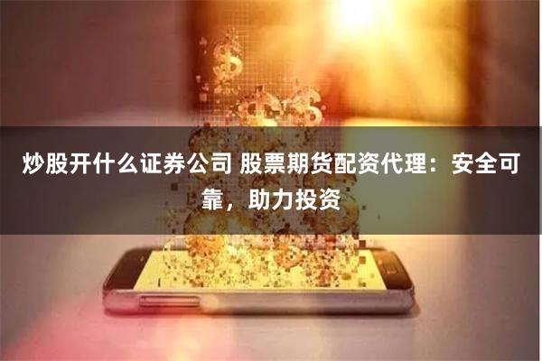 炒股开什么证券公司 股票期货配资代理：安全可靠，助力投资