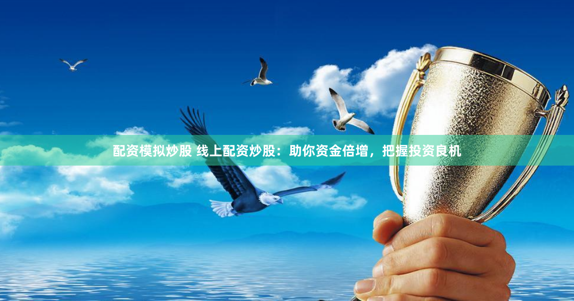 配资模拟炒股 线上配资炒股：助你资金倍增，把握投资良机