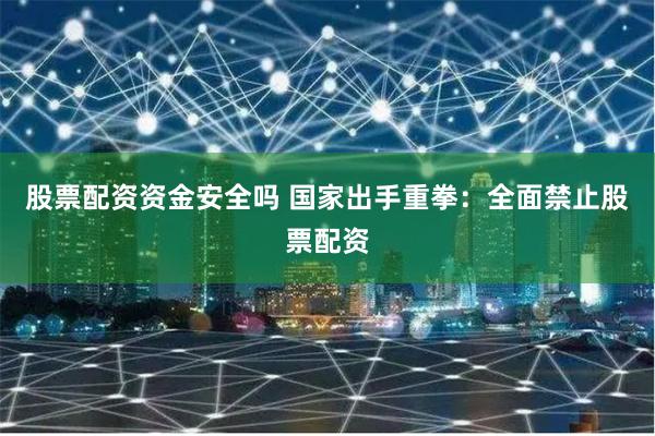 股票配资资金安全吗 国家出手重拳：全面禁止股票配资