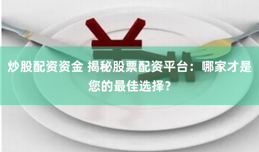 炒股配资资金 揭秘股票配资平台：哪家才是您的最佳选择？