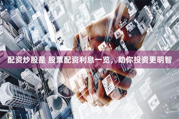 配资炒股是 股票配资利息一览，助你投资更明智