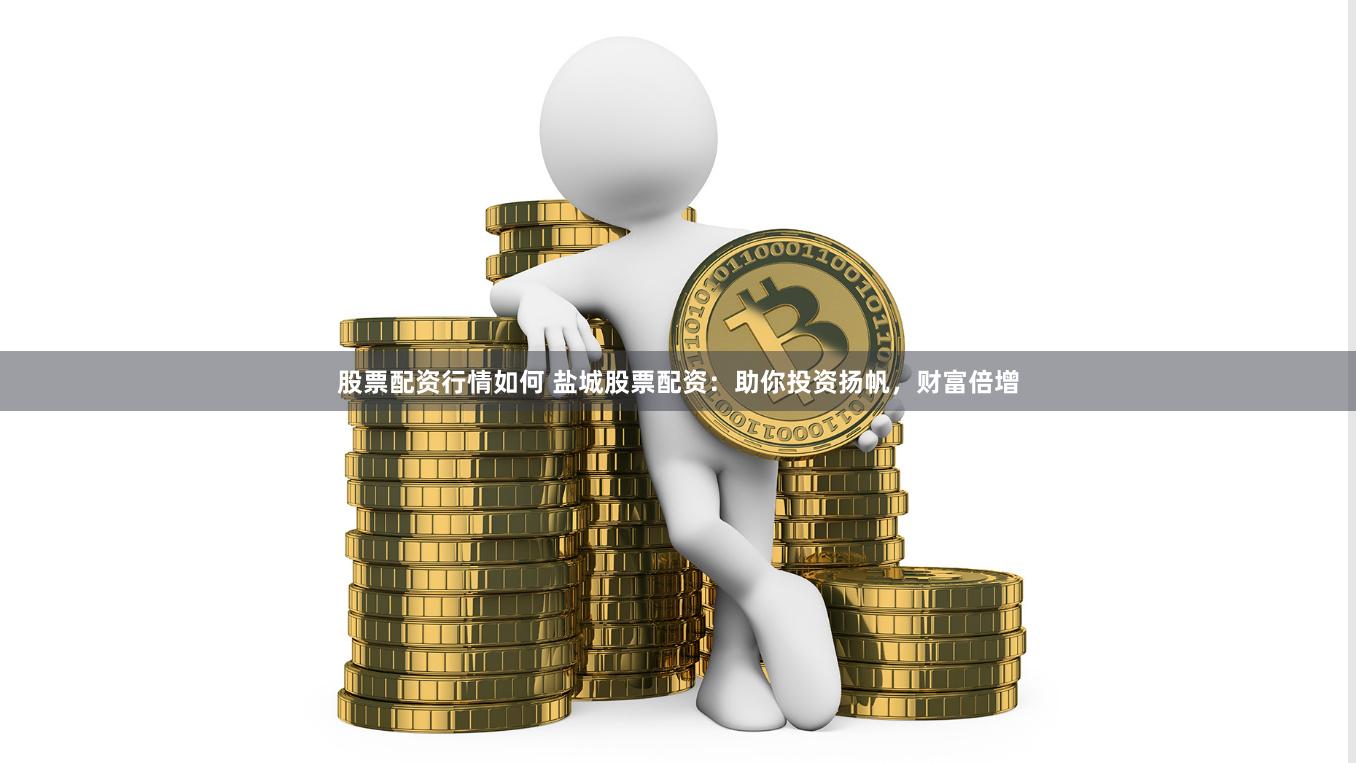 股票配资行情如何 盐城股票配资：助你投资扬帆，财富倍增