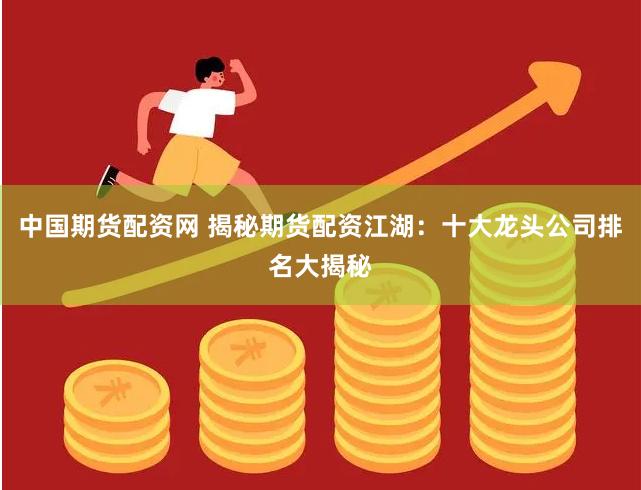 中国期货配资网 揭秘期货配资江湖：十大龙头公司排名大揭秘