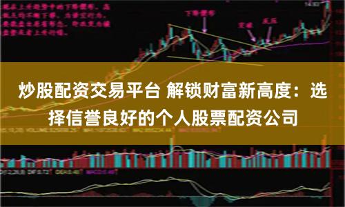 炒股配资交易平台 解锁财富新高度：选择信誉良好的个人股票配资公司