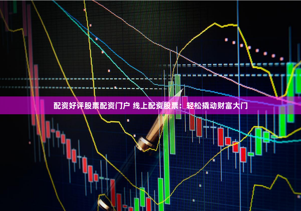 配资好评股票配资门户 线上配资股票：轻松撬动财富大门