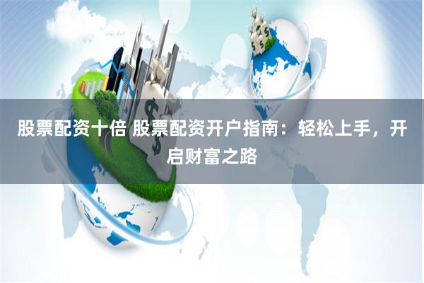 股票配资十倍 股票配资开户指南：轻松上手，开启财富之路