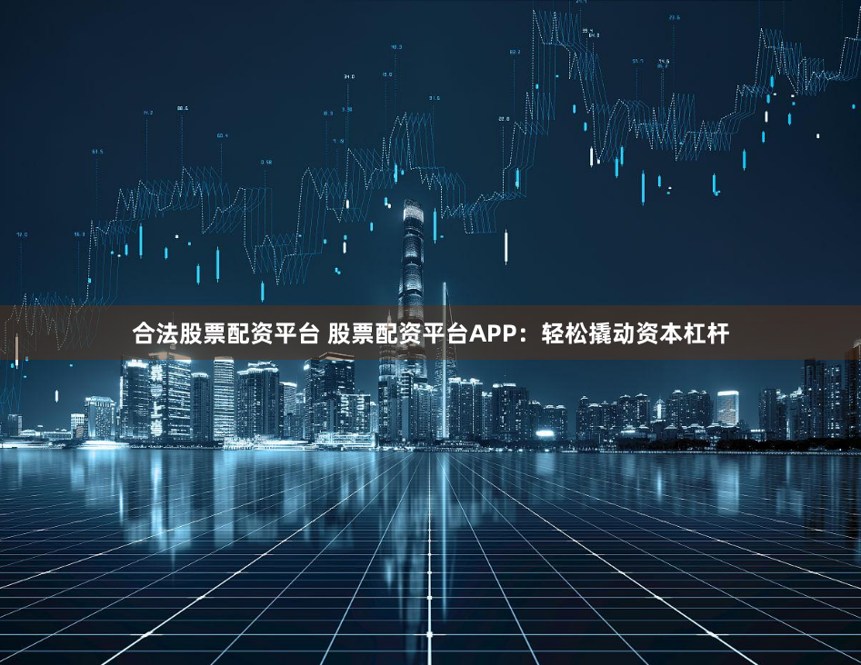 合法股票配资平台 股票配资平台APP：轻松撬动资本杠杆