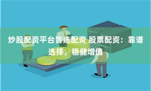 炒股配资平台皆选配资 股票配资：靠谱选择，稳健增值