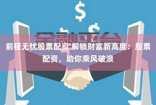 前程无忧股票配资 解锁财富新高度：股票配资，助你乘风破浪