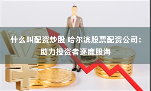 什么叫配资炒股 哈尔滨股票配资公司：助力投资者逐鹿股海